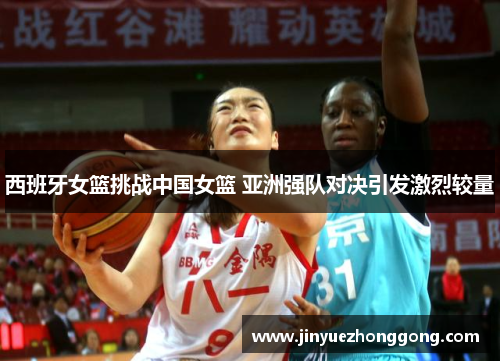 西班牙女篮挑战中国女篮 亚洲强队对决引发激烈较量