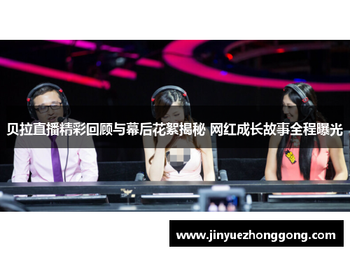 贝拉直播精彩回顾与幕后花絮揭秘 网红成长故事全程曝光