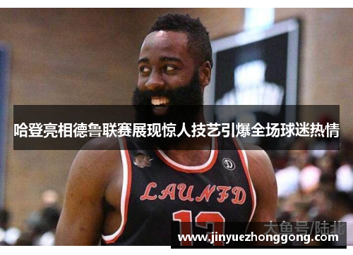 哈登亮相德鲁联赛展现惊人技艺引爆全场球迷热情