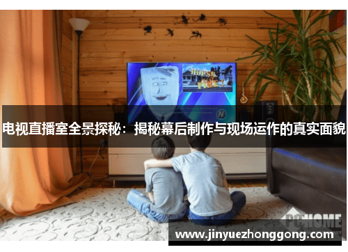 电视直播室全景探秘：揭秘幕后制作与现场运作的真实面貌