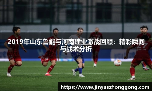 2019年山东鲁能与河南建业激战回顾：精彩瞬间与战术分析