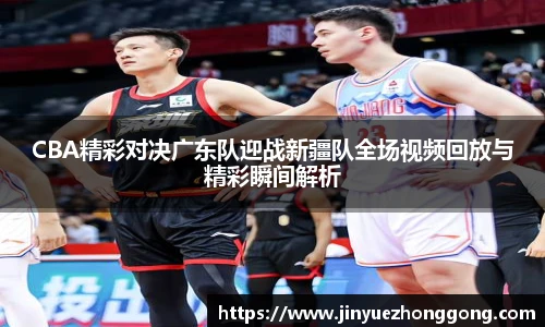 CBA精彩对决广东队迎战新疆队全场视频回放与精彩瞬间解析