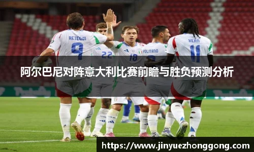 阿尔巴尼对阵意大利比赛前瞻与胜负预测分析