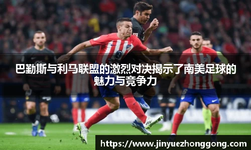 巴勤斯与利马联盟的激烈对决揭示了南美足球的魅力与竞争力