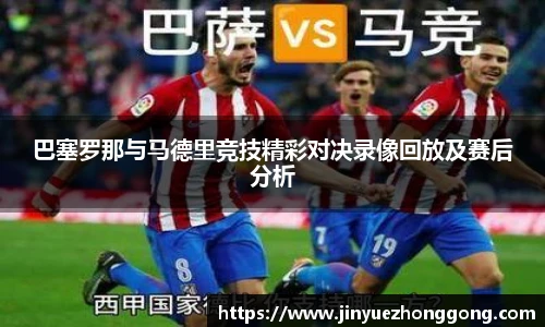 巴塞罗那与马德里竞技精彩对决录像回放及赛后分析