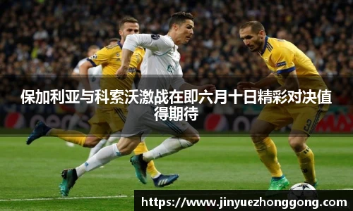 保加利亚与科索沃激战在即六月十日精彩对决值得期待