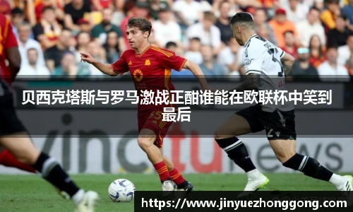 贝西克塔斯与罗马激战正酣谁能在欧联杯中笑到最后