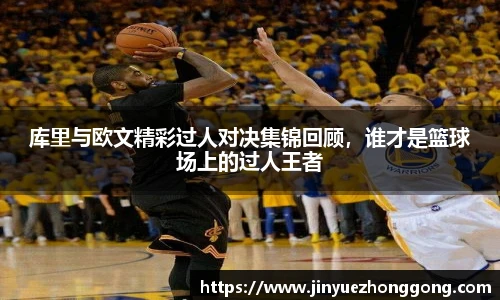 库里与欧文精彩过人对决集锦回顾，谁才是篮球场上的过人王者
