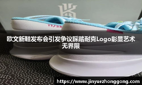 欧文新鞋发布会引发争议踩踏耐克Logo彰显艺术无界限